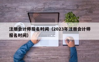 注册会计师报名时间（2023年注册会计师报名时间）