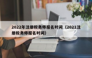 2022年注册税务师报名时间（2021注册税务师报名时间）