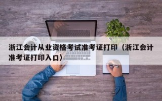 浙江会计从业资格考试准考证打印（浙江会计准考证打印入口）