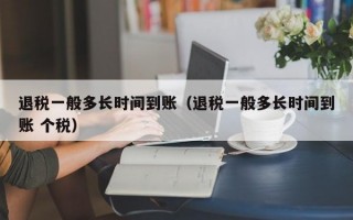 退税一般多长时间到账（退税一般多长时间到账 个税）