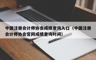 中国注册会计师协会成绩查询入口（中国注册会计师协会官网成绩查询时间）