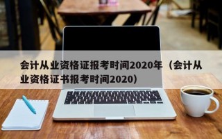 会计从业资格证报考时间2020年（会计从业资格证书报考时间2020）