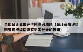 全国会计资格评价网查询成绩（会计资格评价网查询成绩后没有退出登录的按钮）