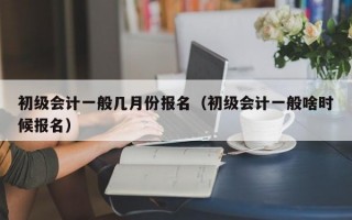 初级会计一般几月份报名（初级会计一般啥时候报名）