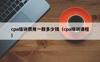 cpa培训费用一般多少钱（cpa培训课程）