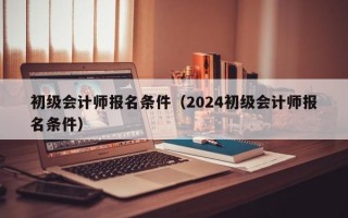 初级会计师报名条件（2024初级会计师报名条件）