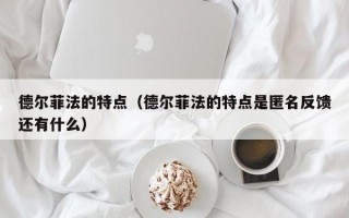 德尔菲法的特点（德尔菲法的特点是匿名反馈还有什么）