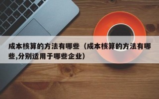 成本核算的方法有哪些（成本核算的方法有哪些,分别适用于哪些企业）