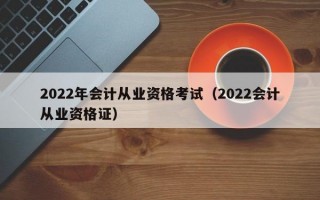 2022年会计从业资格考试（2022会计从业资格证）