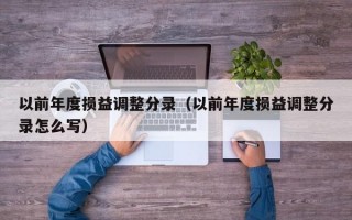 以前年度损益调整分录（以前年度损益调整分录怎么写）