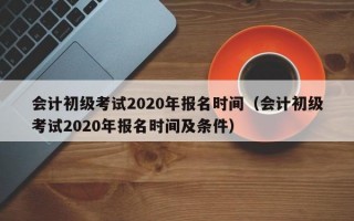 会计初级考试2020年报名时间（会计初级考试2020年报名时间及条件）