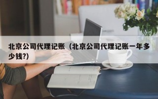 北京公司代理记账（北京公司代理记账一年多少钱?）