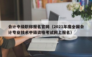 会计中级职称报名官网（2021年度全国会计专业技术中级资格考试网上报名）