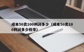 成本50卖100利润多少（成本50卖100利润多少税率）