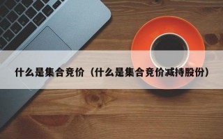 什么是集合竞价（什么是集合竞价减持股份）