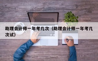 助理会计师一年考几次（助理会计师一年考几次试）