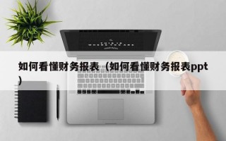 如何看懂财务报表（如何看懂财务报表ppt）