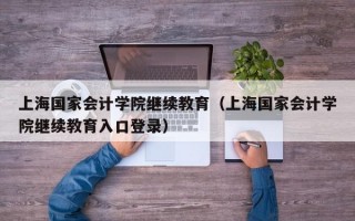 上海国家会计学院继续教育（上海国家会计学院继续教育入口登录）