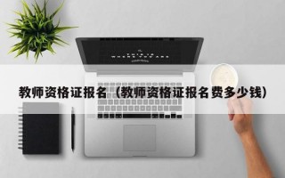 教师资格证报名（教师资格证报名费多少钱）