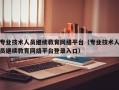 专业技术人员继续教育网络平台（专业技术人员继续教育网络平台登录入口）