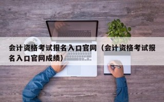 会计资格考试报名入口官网（会计资格考试报名入口官网成绩）