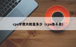 cpa学费大概是多少（cpa贵不贵）