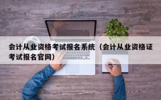 会计从业资格考试报名系统（会计从业资格证考试报名官网）