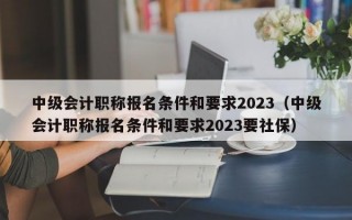 中级会计职称报名条件和要求2023（中级会计职称报名条件和要求2023要社保）