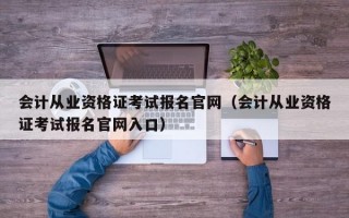 会计从业资格证考试报名官网（会计从业资格证考试报名官网入口）