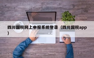 四川国税网上申报系统登录（四川国税app）