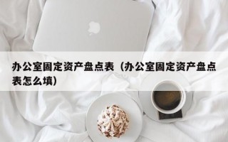 办公室固定资产盘点表（办公室固定资产盘点表怎么填）