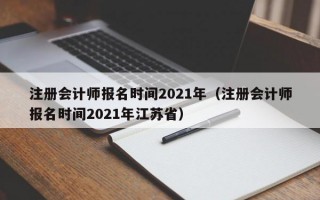 注册会计师报名时间2021年（注册会计师报名时间2021年江苏省）