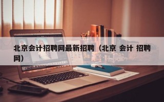 北京会计招聘网最新招聘（北京 会计 招聘网）