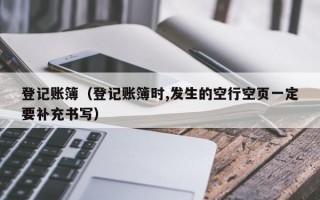 登记账簿（登记账簿时,发生的空行空页一定要补充书写）