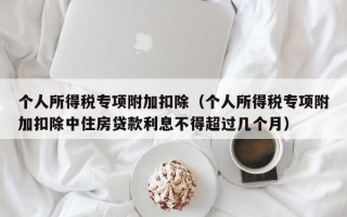 个人所得税专项附加扣除（个人所得税专项附加扣除中住房贷款利息不得超过几个月）