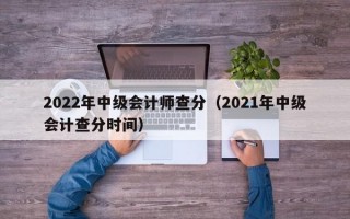 2022年中级会计师查分（2021年中级会计查分时间）