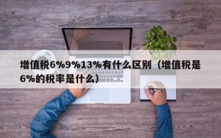 增值税6%9%13%有什么区别（增值税是6%的税率是什么）