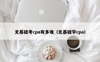 无基础考cpa有多难（无基础学cpa）