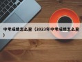 中考成绩怎么查（2023年中考成绩怎么查）