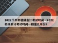 2022下半年初级会计考试时间（2022初级会计考试时间一般是几月份）