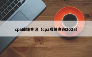 cpa成绩查询（cpa成绩查询2023）