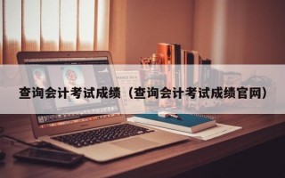 查询会计考试成绩（查询会计考试成绩官网）