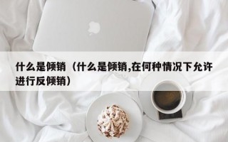 什么是倾销（什么是倾销,在何种情况下允许进行反倾销）