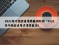 2021年中级会计成绩查询时间（2021年中级会计考试成绩查询）