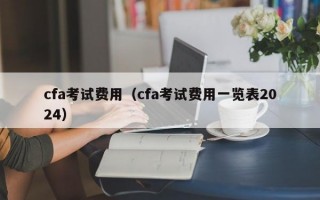 cfa考试费用（cfa考试费用一览表2024）