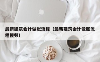 最新建筑会计做账流程（最新建筑会计做账流程视频）