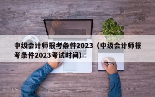 中级会计师报考条件2023（中级会计师报考条件2023考试时间）