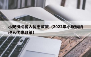 小规模纳税人优惠政策（2022年小规模纳税人优惠政策）