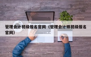 管理会计初级报名官网（管理会计师初级报名官网）