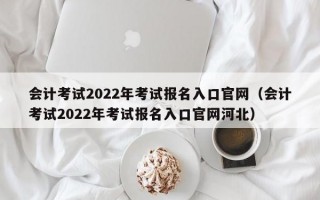 会计考试2022年考试报名入口官网（会计考试2022年考试报名入口官网河北）